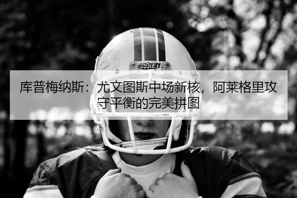 库普梅纳斯：尤文图斯中场新核，阿莱格里攻守平衡的完美拼图
